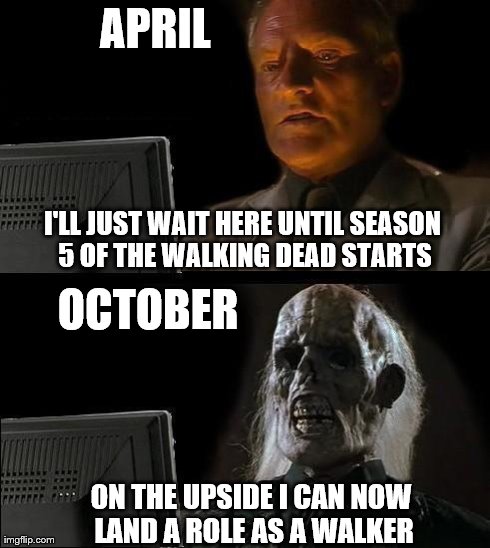 I'll Just Wait Here Meme | I'LL JUST WAIT HERE UNTIL SEASON 5 OF THE WALKING DEAD STARTS ON THE UPSIDE I CAN NOW LAND A ROLE AS A WALKER APRIL OCTOBER | image tagged in memes,ill just wait here,the walking dead | made w/ Imgflip meme maker