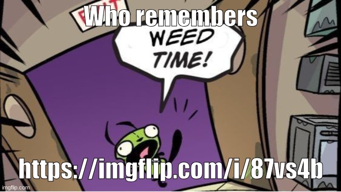 weed time | Who remembers; https://imgflip.com/i/87vs4b | image tagged in weed time | made w/ Imgflip meme maker