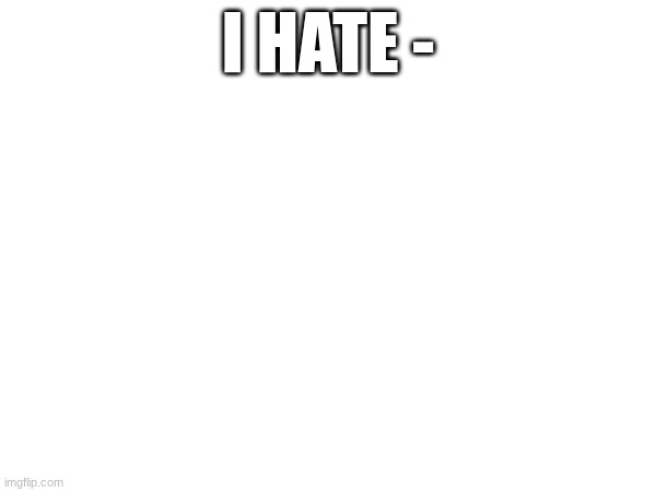 I HATE - | made w/ Imgflip meme maker