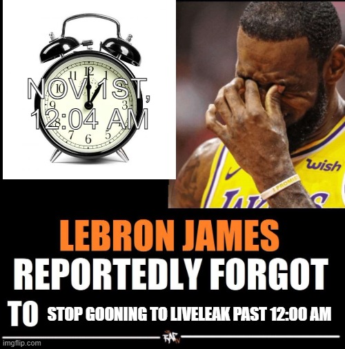 Lebron James Reportedly forgot to | NOV 1ST, 12:04 AM; STOP GOONING TO LIVELEAK PAST 12:00 AM | image tagged in lebron james reportedly forgot to | made w/ Imgflip meme maker