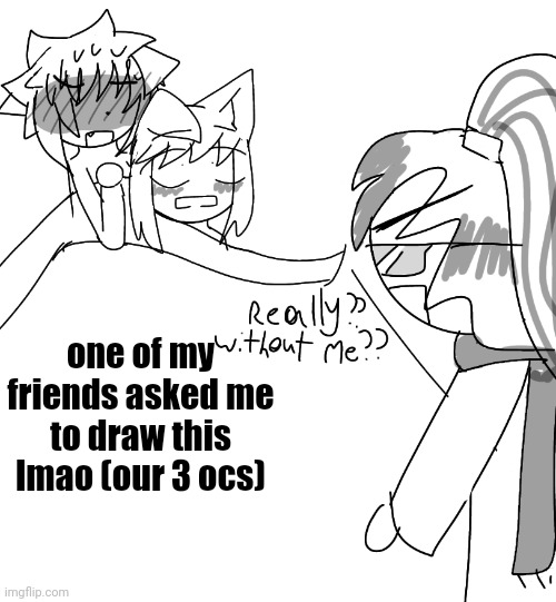 one of my friends asked me to draw this lmao (our 3 ocs) | made w/ Imgflip meme maker