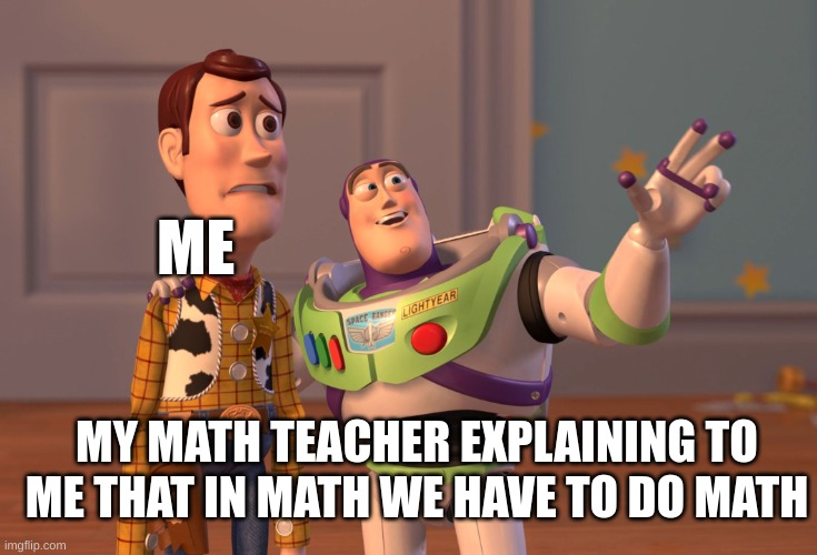 MATH | ME; MY MATH TEACHER EXPLAINING TO ME THAT IN MATH WE HAVE TO DO MATH | image tagged in memes,x x everywhere,math | made w/ Imgflip meme maker