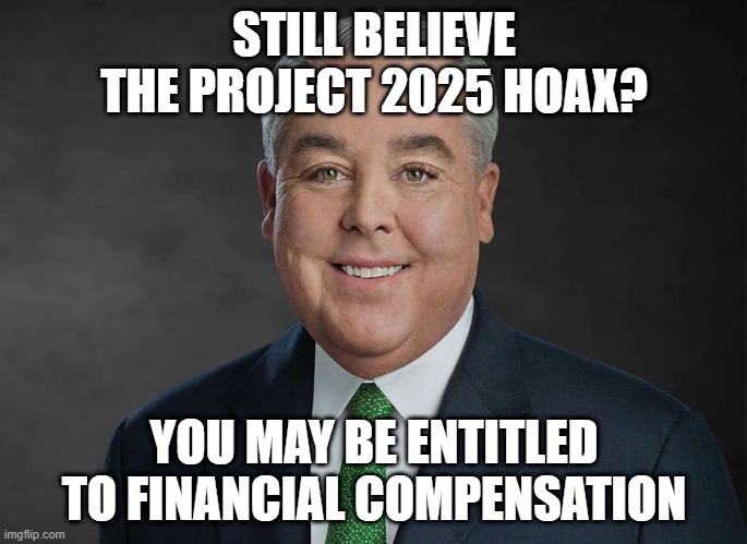 project2025hoax | STILL BELIEVE THE PROJECT 2025 HOAX? YOU MAY BE ENTITLED TO FINANCIAL COMPENSATION | image tagged in you may be entitled to compensation | made w/ Imgflip meme maker