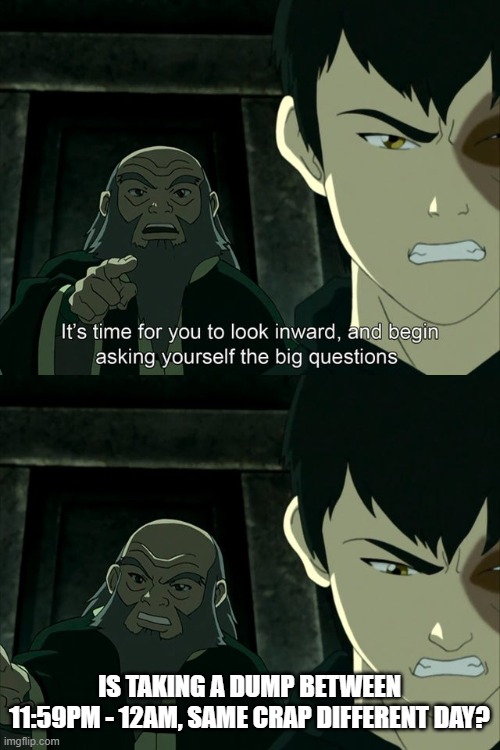 Same Crap Different Day | IS TAKING A DUMP BETWEEN 11:59PM - 12AM, SAME CRAP DIFFERENT DAY? | image tagged in iroh tells zuko to look inward and ask real questions,funny,memes,funny memes,crap,avatar the last airbender | made w/ Imgflip meme maker