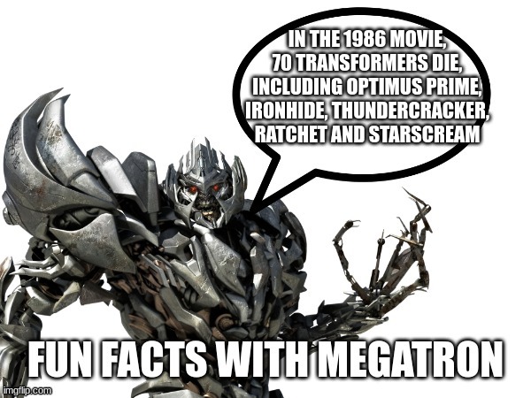 Fun Facts with Megatron!!! | IN THE 1986 MOVIE, 70 TRANSFORMERS DIE, INCLUDING OPTIMUS PRIME, IRONHIDE, THUNDERCRACKER, RATCHET AND STARSCREAM | image tagged in fun facts with megatron | made w/ Imgflip meme maker