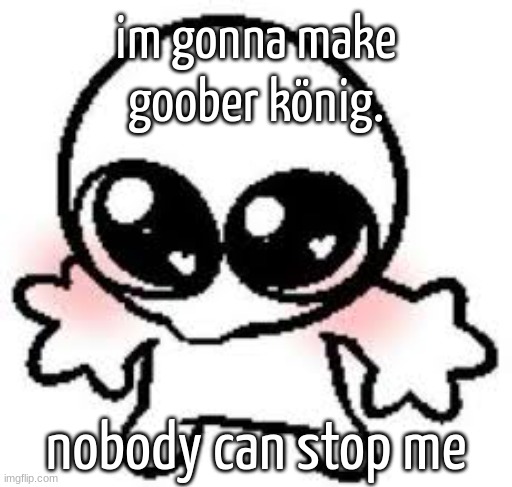 goober | im gonna make goober könig. nobody can stop me | image tagged in goober | made w/ Imgflip meme maker