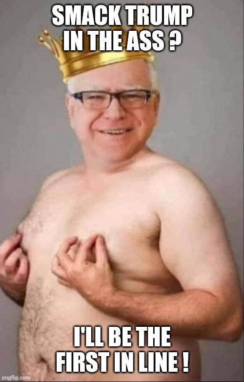 Tim Walz is a pretty girl | SMACK TRUMP IN THE ASS ? I'LL BE THE FIRST IN LINE ! | image tagged in tim walz is a pretty girl | made w/ Imgflip meme maker