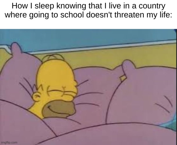how i sleep homer simpson | How I sleep knowing that I live in a country where going to school doesn't threaten my life: | image tagged in how i sleep homer simpson | made w/ Imgflip meme maker