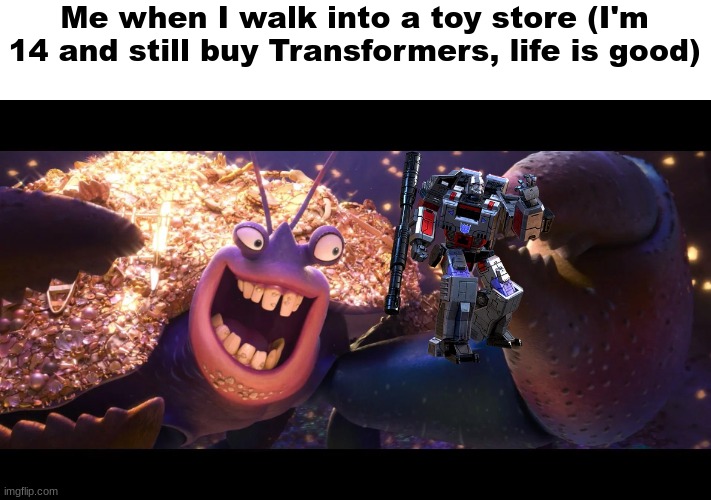 yes | Me when I walk into a toy store (I'm 14 and still buy Transformers, life is good) | image tagged in tamatoa | made w/ Imgflip meme maker