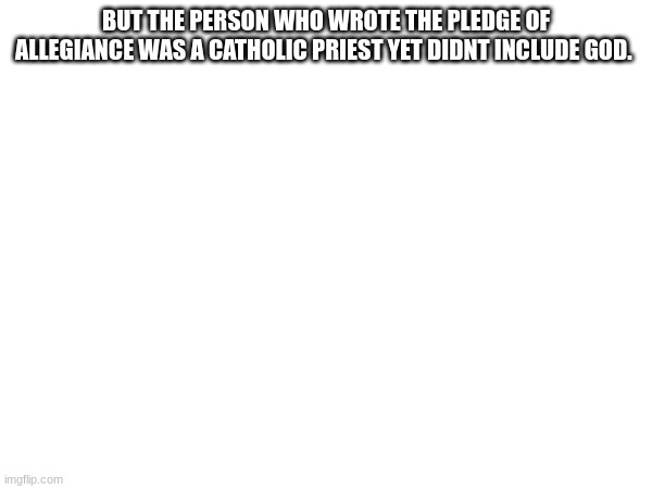 BUT THE PERSON WHO WROTE THE PLEDGE OF ALLEGIANCE WAS A CATHOLIC PRIEST YET DIDNT INCLUDE GOD. | made w/ Imgflip meme maker