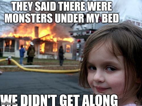 Disaster Girl | THEY SAID THERE WERE MONSTERS UNDER MY BED  WE DIDN'T GET ALONG | image tagged in memes,disaster girl | made w/ Imgflip meme maker