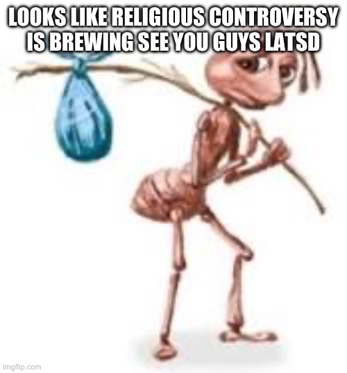 Sad ant with bindle | LOOKS LIKE RELIGIOUS CONTROVERSY IS BREWING SEE YOU GUYS LATER | image tagged in sad ant with bindle | made w/ Imgflip meme maker