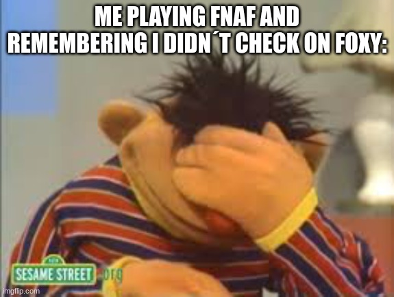 we all did this before | ME PLAYING FNAF AND REMEMBERING I DIDN´T CHECK ON FOXY: | image tagged in sesame street | made w/ Imgflip meme maker