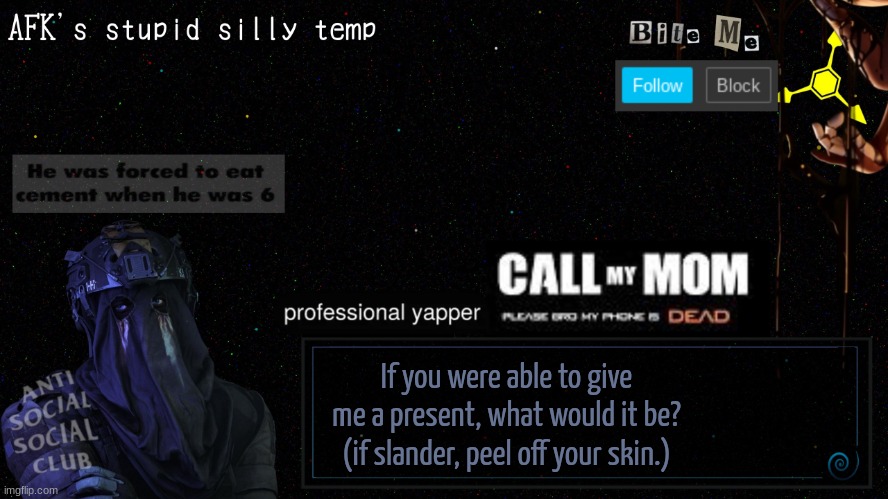 afk's stupid silly temp | If you were able to give me a present, what would it be? (if slander, peel off your skin.) | image tagged in afk's stupid silly temp | made w/ Imgflip meme maker