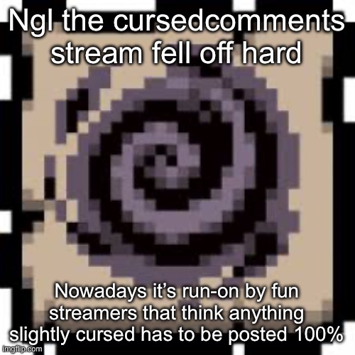 Void | Ngl the cursedcomments stream fell off hard; Nowadays it’s run-on by fun streamers that think anything slightly cursed has to be posted 100% | image tagged in void | made w/ Imgflip meme maker