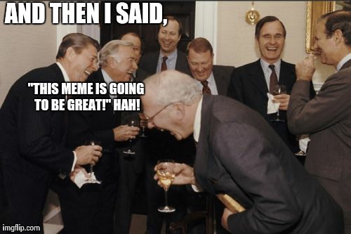 Laughing Men In Suits Meme | AND THEN I SAID, "THIS MEME IS GOING TO BE GREAT!" HAH! | image tagged in memes,laughing men in suits | made w/ Imgflip meme maker