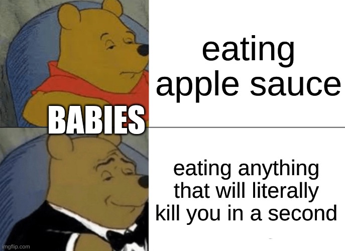 fr tho | eating apple sauce; BABIES; eating anything that will literally kill you in a second | image tagged in memes,tuxedo winnie the pooh | made w/ Imgflip meme maker