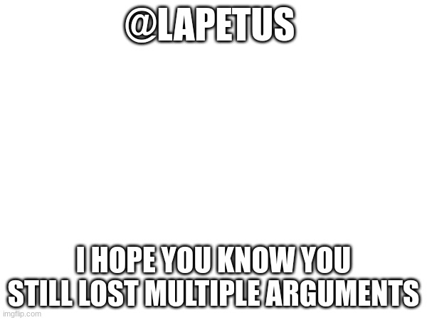 @LAPETUS; I HOPE YOU KNOW YOU STILL LOST MULTIPLE ARGUMENTS | made w/ Imgflip meme maker