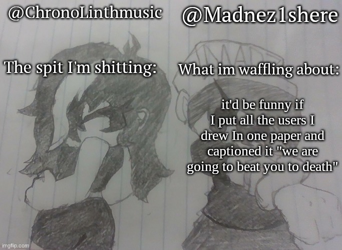 Madnez and Chronolinth shared announcement | it'd be funny if I put all the users I drew In one paper and captioned it "we are going to beat you to death" | image tagged in madnez and chronolinth shared announcement | made w/ Imgflip meme maker