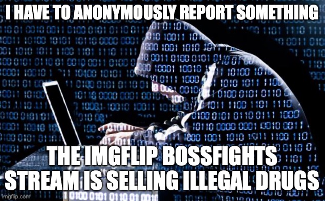 yes | I HAVE TO ANONYMOUSLY REPORT SOMETHING; THE IMGFLIP BOSSFIGHTS STREAM IS SELLING ILLEGAL DRUGS | image tagged in hooded hacker | made w/ Imgflip meme maker