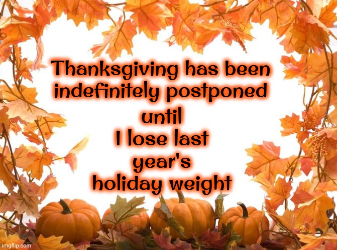 Thanksgiving Has Been Postponed Indefinitely | until I lose last year's holiday weight; Thanksgiving has been indefinitely postponed | image tagged in happy thanksgiving,holiday weight,over eating,overweight,thanksgiving dinner,memes | made w/ Imgflip meme maker