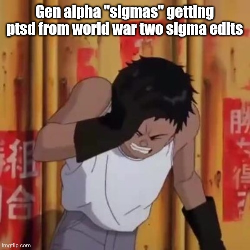 Akira meme | Gen alpha "sigmas" getting ptsd from world war two sigma edits | image tagged in akira meme,gen alpha,sigma,ww2,ptsd | made w/ Imgflip meme maker