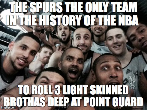 THE SPURS THE ONLY TEAM IN THE HISTORY OF THE NBA 
 TO ROLL 3 LIGHT SKINNED BROTHAS DEEP AT POINT GUARD
 | made w/ Imgflip meme maker