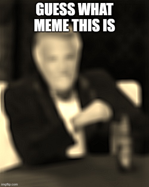 Guess in comments | GUESS WHAT MEME THIS IS | image tagged in memes,the most interesting man in the world | made w/ Imgflip meme maker