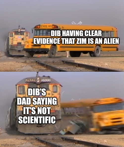 Litterally Dib trying to explain anything to his dad | DIB HAVING CLEAR EVIDENCE THAT ZIM IS AN ALIEN; DIB'S DAD SAYING IT'S NOT SCIENTIFIC | image tagged in a train hitting a school bus | made w/ Imgflip meme maker