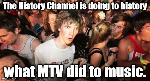 And television is educational ... | The History Channel is doing to history what MTV did to music. | image tagged in memes,sudden clarity clarence | made w/ Imgflip meme maker
