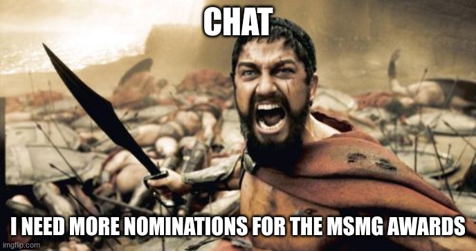 come on chat- | CHAT; I NEED MORE NOMINATIONS FOR THE MSMG AWARDS | image tagged in memes,sparta leonidas | made w/ Imgflip meme maker