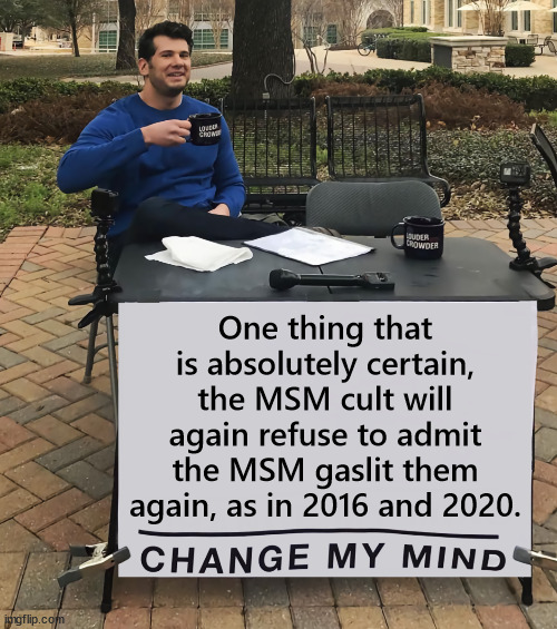 No matter what happens, the MSM cult will continue to remain in the dark | One thing that is absolutely certain, the MSM cult will again refuse to admit the MSM gaslit them again, as in 2016 and 2020. | image tagged in change my mind,msm cult,continues to remain in the dark | made w/ Imgflip meme maker