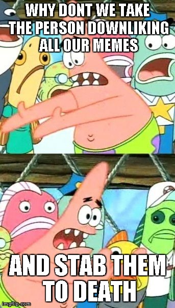 Put It Somewhere Else Patrick Meme | WHY DONT WE TAKE THE PERSON DOWNLIKING ALL OUR MEMES AND STAB THEM TO DEATH | image tagged in memes,put it somewhere else patrick | made w/ Imgflip meme maker