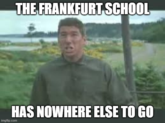 Nowhere else to go | THE FRANKFURT SCHOOL HAS NOWHERE ELSE TO GO | image tagged in nowhere else to go | made w/ Imgflip meme maker