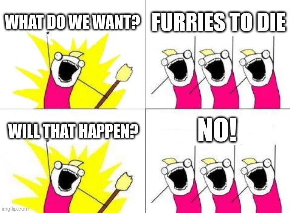 wildlife laws protect furries from anti-furs | WHAT DO WE WANT? FURRIES TO DIE; NO! WILL THAT HAPPEN? | image tagged in memes,what do we want | made w/ Imgflip meme maker