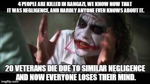 Is this what it will take to get people to finally see reason? | 4 PEOPLE ARE KILLED IN BANGAZI, WE KNOW NOW THAT IT WAS NEGLIGENCE, AND HARDLY ANYONE EVEN KNOWS ABOUT IT. 20 VETERANS DIE DUE TO SIMILAR NE | image tagged in memes,and everybody loses their minds,political,politics,sad | made w/ Imgflip meme maker