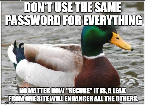 Actual Advice Mallard Meme | DON'T USE THE SAME PASSWORD FOR EVERYTHING NO MATTER HOW "SECURE" IT IS, A LEAK FROM ONE SITE WILL ENDANGER ALL THE OTHERS. | image tagged in memes,actual advice mallard,AdviceAnimals | made w/ Imgflip meme maker