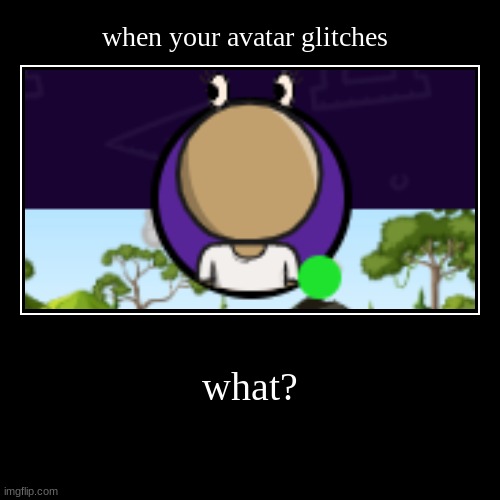 what? | when your avatar glitches | image tagged in funny,demotivationals | made w/ Imgflip demotivational maker