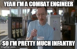So I Guess You Can Say Things Are Getting Pretty Serious Meme | YEAH I'M A COMBAT ENGINEER SO I'M PRETTY MUCH INFANTRY | image tagged in memes,so i guess you can say things are getting pretty serious | made w/ Imgflip meme maker