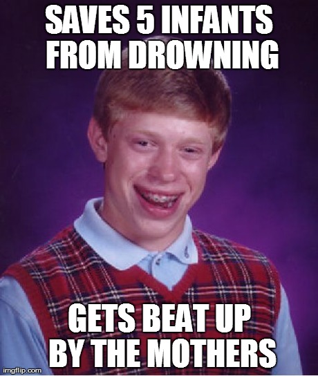 Bad Luck Brian | SAVES 5 INFANTS FROM DROWNING GETS BEAT UP BY THE MOTHERS | image tagged in memes,bad luck brian | made w/ Imgflip meme maker