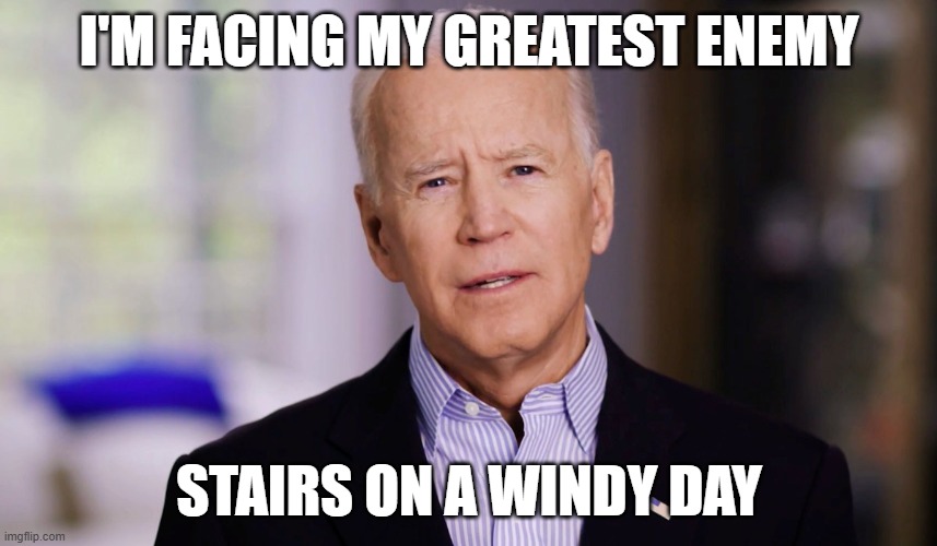 Joe Biden 2020 | I'M FACING MY GREATEST ENEMY; STAIRS ON A WINDY DAY | image tagged in joe biden 2020 | made w/ Imgflip meme maker