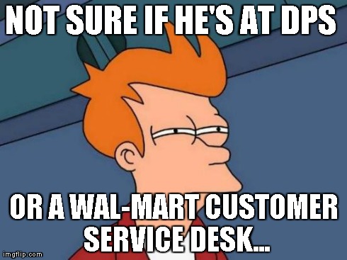 Futurama Fry Meme | NOT SURE IF HE'S AT DPS  OR A WAL-MART CUSTOMER SERVICE DESK... | image tagged in memes,futurama fry | made w/ Imgflip meme maker