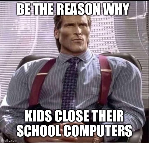 patrick bateman gigachad | BE THE REASON WHY KIDS CLOSE THEIR
SCHOOL COMPUTERS | image tagged in patrick bateman gigachad | made w/ Imgflip meme maker