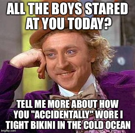 Creepy Condescending Wonka Meme | ALL THE BOYS STARED AT YOU TODAY? TELL ME MORE ABOUT HOW YOU "ACCIDENTALLY" WORE I TIGHT BIKINI IN THE COLD OCEAN | image tagged in memes,creepy condescending wonka | made w/ Imgflip meme maker