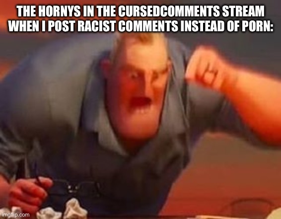 Mr incredible mad | THE HORNYS IN THE CURSEDCOMMENTS STREAM WHEN I POST RACIST COMMENTS INSTEAD OF PORN: | image tagged in mr incredible mad | made w/ Imgflip meme maker