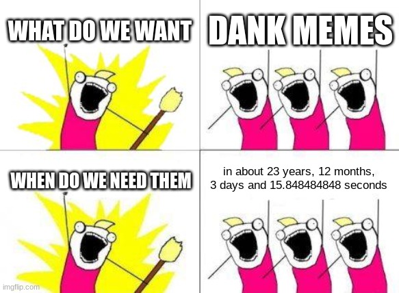 What Do We Want | WHAT DO WE WANT; DANK MEMES; in about 23 years, 12 months, 3 days and 15.848484848 seconds; WHEN DO WE NEED THEM | image tagged in memes,what do we want | made w/ Imgflip meme maker