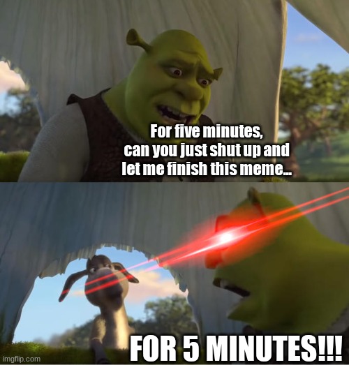 I'm in class making this meme. | For five minutes, can you just shut up and let me finish this meme... FOR 5 MINUTES!!! | image tagged in shrek for five minutes | made w/ Imgflip meme maker