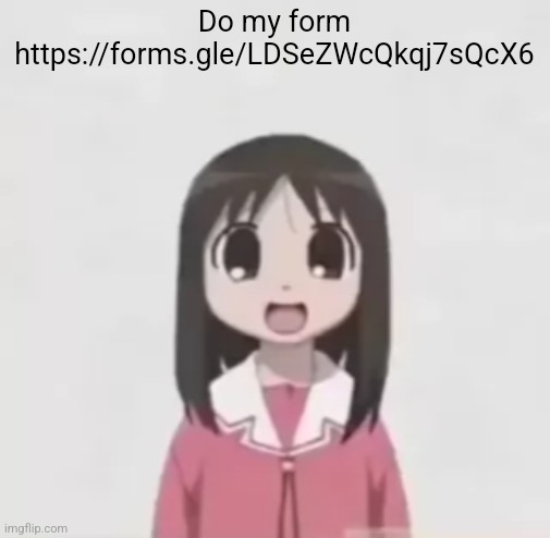https://forms.gle/LDSeZWcQkqj7sQcX6 | Do my form
https://forms.gle/LDSeZWcQkqj7sQcX6 | image tagged in osaka is scary uncropped | made w/ Imgflip meme maker