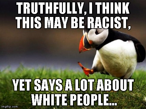 Unpopular Opinion Puffin Meme | TRUTHFULLY, I THINK THIS MAY BE RACIST,  YET SAYS A LOT ABOUT WHITE PEOPLE... | image tagged in memes,unpopular opinion puffin | made w/ Imgflip meme maker