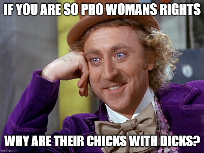 womans rights chicks with dicks | IF YOU ARE SO PRO WOMANS RIGHTS; WHY ARE THEIR CHICKS WITH DICKS? | image tagged in big willy wonka tell me again | made w/ Imgflip meme maker